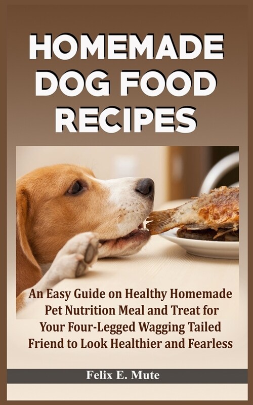 Home-Made Dog Food Recipe: An Easy Guide On Healthy Homemade Pet Nutrition Meal and Treat for Your Four-Legged Wagging Tailed Friend to Look Heal (Paperback)