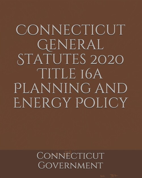 Connecticut General Statutes 2020 Title 16a Planning and Energy Policy (Paperback)