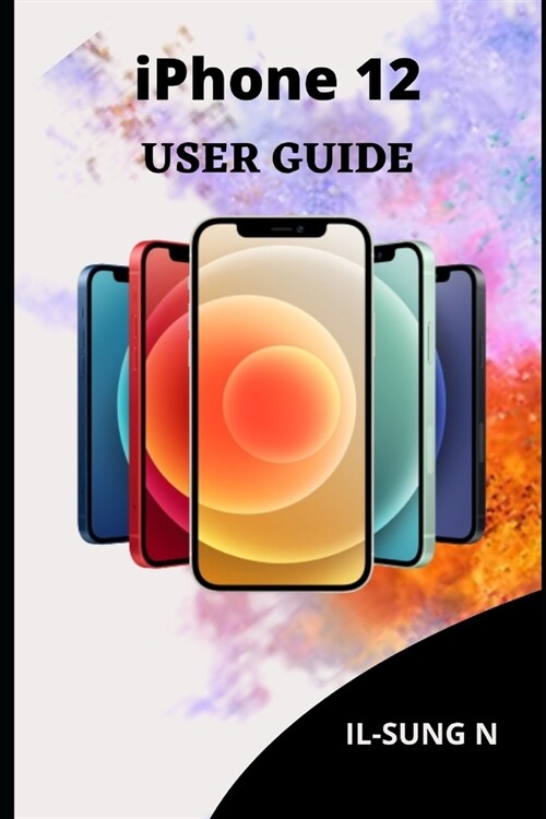 iPHONE 12 USER GUIDE: Step by step quick instruction manual and user guide for iPhone 12 and iPhone 12 mini for beginners and newbies and se (Paperback)