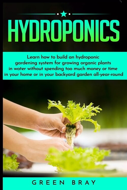 Hydroponics: Learn how to build an hydroponic Gardening, indoor or outdoor for homegrown organic vegetables, fruits, herbs and more (Paperback)