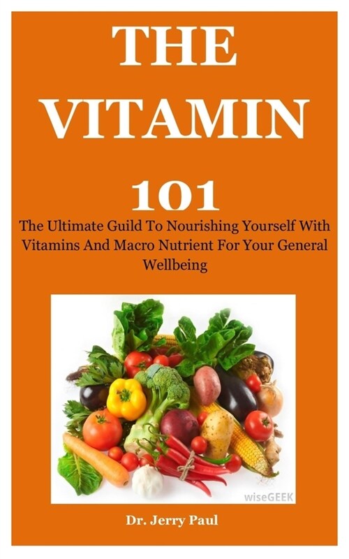 The Vitamin 101: The Ultimate Guild To Nourishing Yourself With Vitamins And Macro Nutrient For Your General Wellbeing (Paperback)