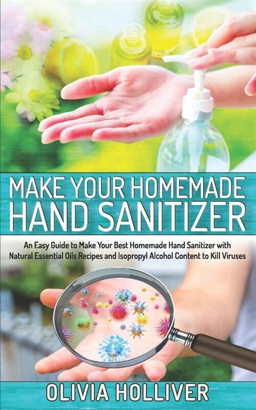 Make Your Homemade Hand Sanitizer: An Easy Guide to Make Your Best Homemade Hand Sanitizer with Natural Essential Oils Recipes and Isopropyl Alcohol C (Paperback)