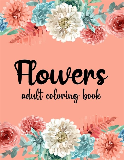 Flowers Coloring Book: An Adult Coloring Book Featuring Beautiful Flowers, Bouquets and Floral Designs for Stress Relief and Relaxation (Paperback)