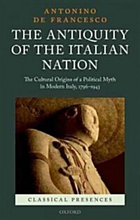 The Antiquity of the Italian Nation : The Cultural Origins of a Political Myth in Modern Italy, 1796-1943 (Hardcover)