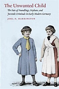 The Unwanted Child: The Fate of Foundlings, Orphans, and Juvenile Criminals in Early Modern Germany (Paperback)