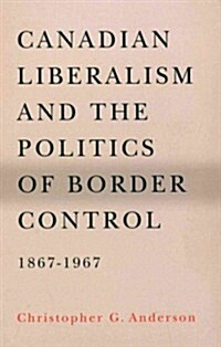 Canadian Liberalism and the Politics of Border Control, 1867-1967 (Paperback)
