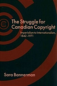 The Struggle for Canadian Copyright: Imperialism to Internationalism, 1842-1971 (Paperback)