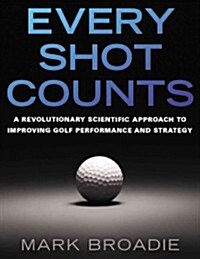 Every Shot Counts: Using the Revolutionary Strokes Gained Approach to Improve Your Golf Performance and Strategy (Hardcover)