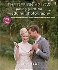 The Design Aglow Posing Guide for Wedding Photography: 100 Modern Ideas for Photographing Engagements, Brides, Wedding Couples, and Wedding Parties (Paperback)