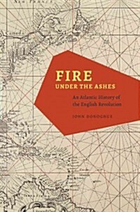 Fire Under the Ashes: An Atlantic History of the English Revolution (Hardcover)