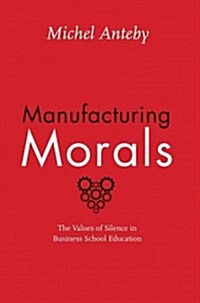 Manufacturing Morals: The Values of Silence in Business School Education (Hardcover)