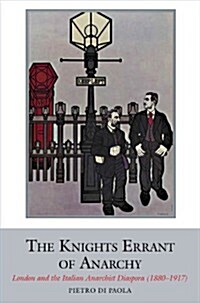 The Knights Errant of Anarchy : London and the Italian Anarchist Diaspora (1880-1917) (Hardcover)