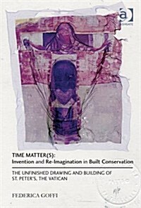 Time Matter(s): Invention and Re-Imagination in Built Conservation : The Unfinished Drawing and Building of St. Peters, The Vatican (Hardcover)