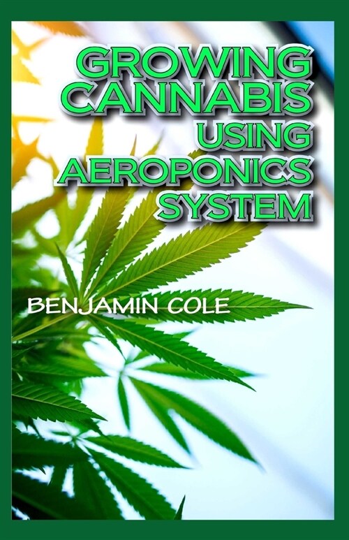 Growing Cannabis Using Aeroponics System: A Functional Manual for beginners on the use of aeroponics in the Marijuana industry! (Paperback)
