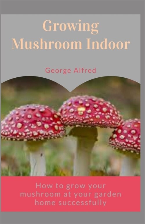 Growing Mushroom Indoor: How to grow your mushroom at your home garden successfully (Paperback)