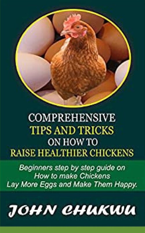 Comprehensive Tips And Tricks On How To Raise Healthier Chickens: Beginners Step By Step Guide On How To Make Chickens Lay More Eggs And Make Them Hap (Paperback)