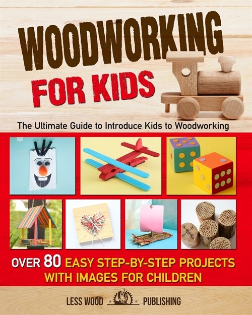 Woodworking for Kids: The Ultimate Guide to Introduce Kids to Woodworking. Over 80 Easy Step-by-Step Projects with Images for Children. (Paperback)