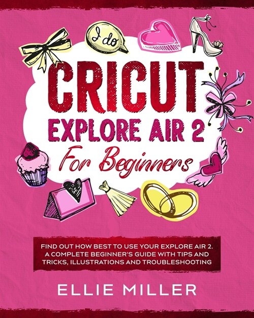 Cricut Explore Air 2 for Beginners: Find Out How Best to Use your Explore Air 2. A Complete Beginners Guide with Tips and Tricks, Illustrations and T (Paperback)