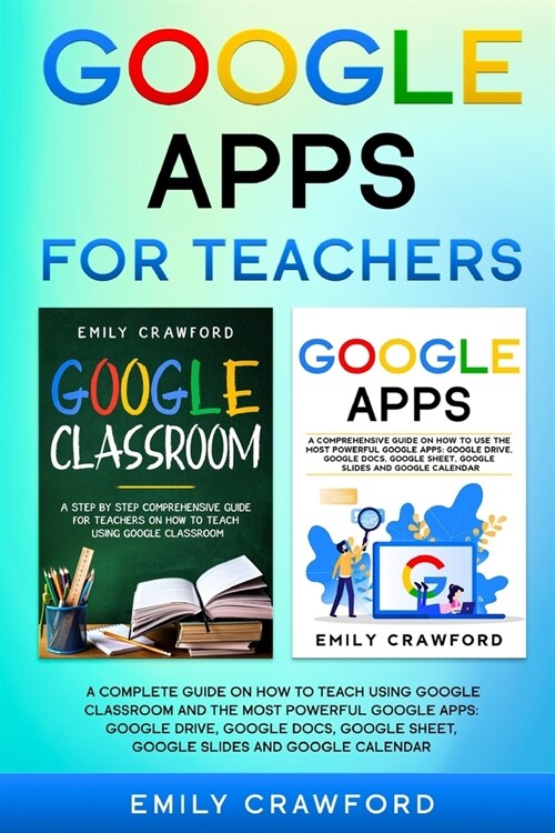 Google Apps for Teachers: A Complete Guide On How to Teach using Google Classroom and the most powerful Google Apps: Google Drive, Google Docs, (Paperback)