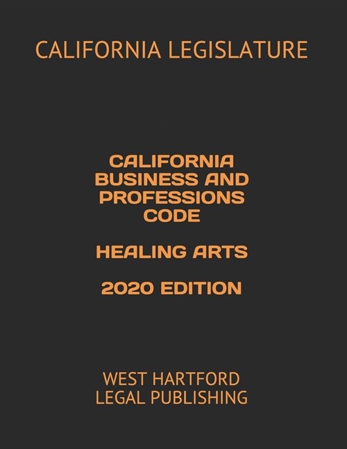 California Business and Professions Code Healing Arts 2020 Edition: West Hartford Legal Publishing (Paperback)