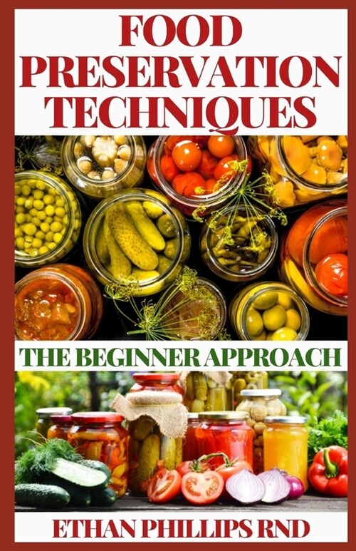Food Preservation Techniques: The Beginners Approach to Food Preservation, The Step-by-Step Instructions on How to Freeze, Dry, Can, and Preserve Fo (Paperback)