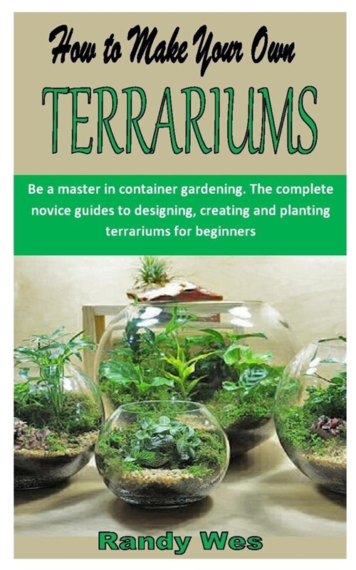 How to Make Your Own Terrariums: Be a master in container gardening. The complete novice guides to designing, creating and planting terrariums for beg (Paperback)