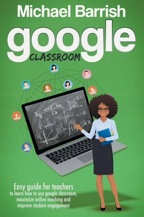 Google classroom: An Easy Guide for Teachers to Learn How to Use Google Classroom, Maximize Online Teaching and Improve the Student Enga (Paperback)