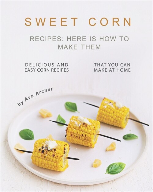 Sweet Corn Recipes: Here Is How to Make Them: Delicious and Easy Corn Recipes That You Can Make at Home (Paperback)