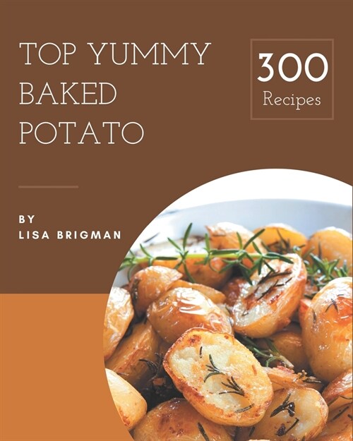 Top 300 Yummy Baked Potato Recipes: Yummy Baked Potato Cookbook - Your Best Friend Forever (Paperback)