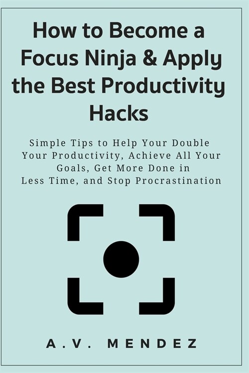 How to Become a Focus Ninja & Apply the Best Productivity Hacks: Simple Tips to Help Your Double Your Productivity, Achieve All Your Goals, Get More D (Paperback)