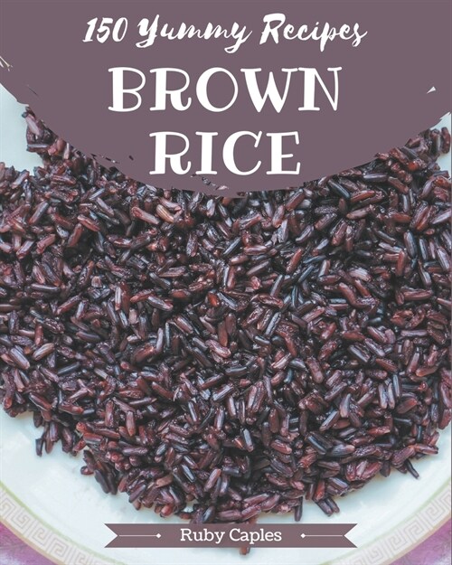 150 Yummy Brown Rice Recipes: A Timeless Yummy Brown Rice Cookbook (Paperback)