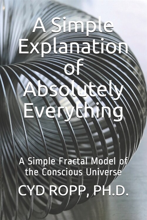 A Simple Explanation of Absolutely Everything: A Simple Fractal Model of the Conscious Universe (Paperback)