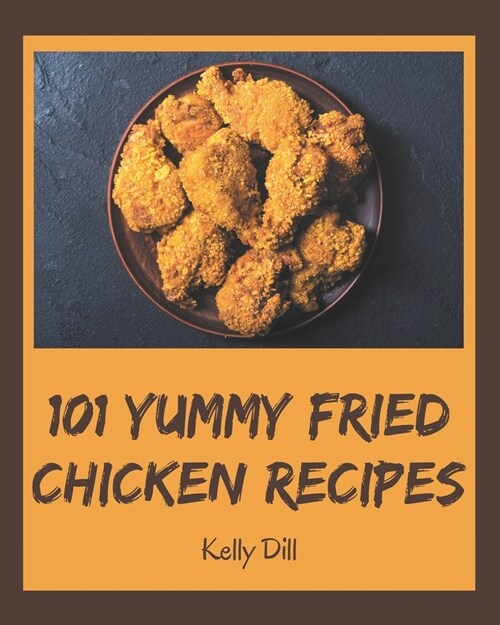 101 Yummy Fried Chicken Recipes: Yummy Fried Chicken Cookbook - The Magic to Create Incredible Flavor! (Paperback)