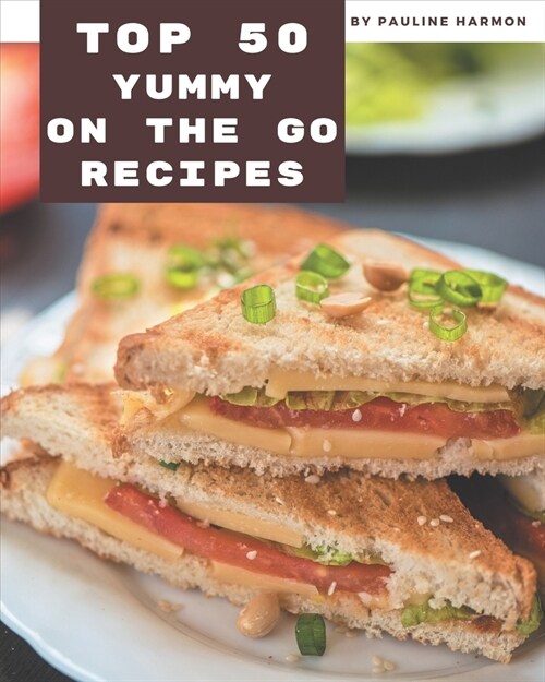 Top 50 Yummy On The Go Recipes: Yummy On The Go Cookbook - All The Best Recipes You Need are Here! (Paperback)