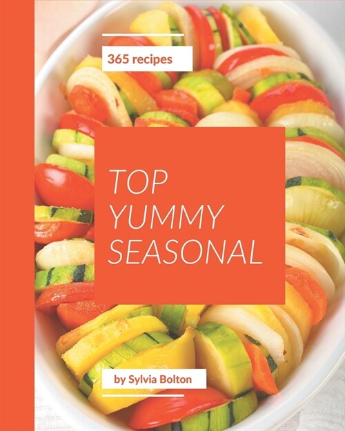 Top 365 Yummy Seasonal Recipes: The Yummy Seasonal Cookbook for All Things Sweet and Wonderful! (Paperback)