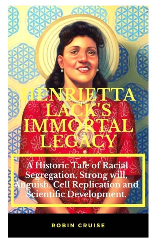Henrietta Lacks Immortal Legacy: : A Historic Tale of Racial Segregation, Strong Will, Anguish, Cell Replication and Scientific Research Development (Paperback)