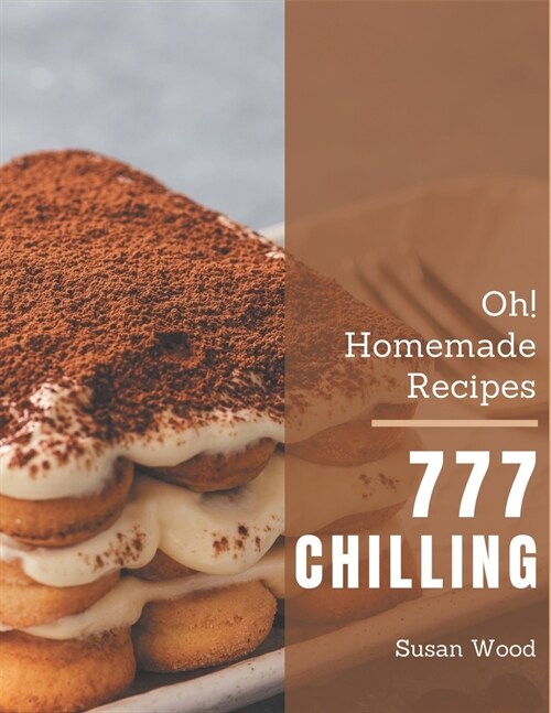 Oh! 777 Homemade Chilling Recipes: A Homemade Chilling Cookbook Everyone Loves! (Paperback)