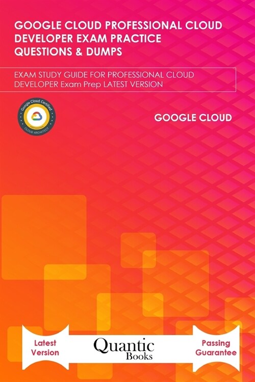 Google Cloud Professional Cloud Developer Exam Practice Questions & Dumps: EXAM STUDY GUIDE FOR PROFESSIONAL CLOUD DEVELOPER Exam Prep LATEST VERSION (Paperback)