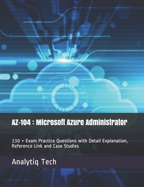 Az-104: Microsoft Azure Administrator: 230 + Exam Practice Questions with Detail Explanation, Reference Link and Case Studies (Paperback)