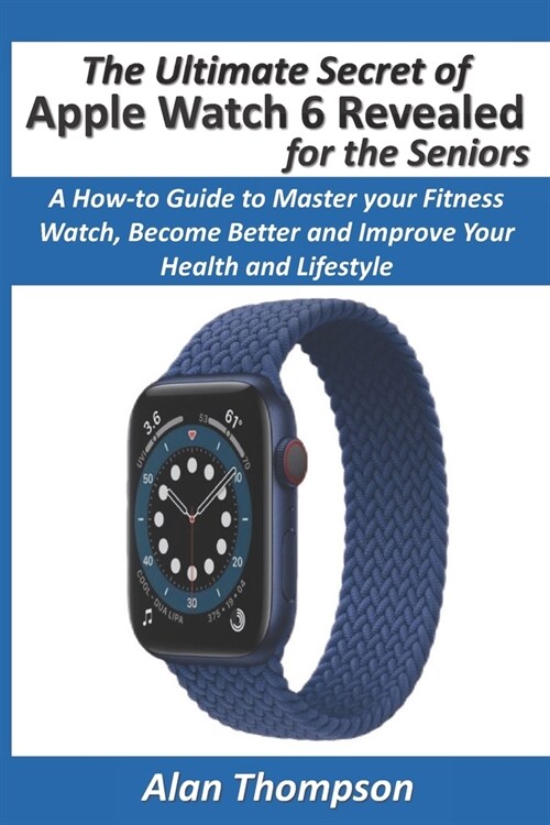 The Ultimate Secret of Apple Watch 6 Revealed - for the Seniors: A How-to Guide to Master your Fitness Watch, Become Better and Improve Your Health an (Paperback)