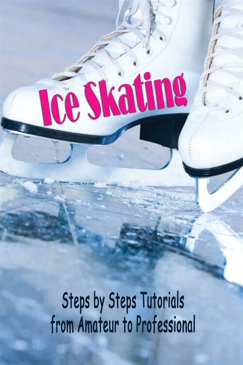 Ice Skating: Steps by Steps Tutorials from Amateur to Professional: Ice Skating (Paperback)