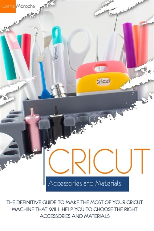 Cricut Accessories and Materials: The definitive guide to making the most of your Cricut machine by using the right accessories and materials (Paperback)