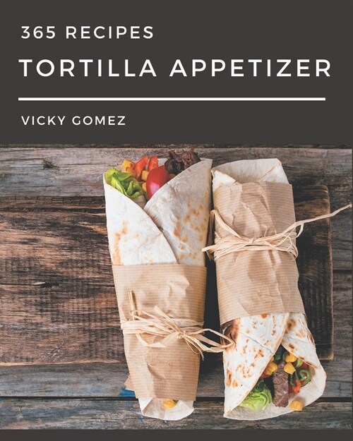365 Tortilla Appetizer Recipes: A Tortilla Appetizer Cookbook for All Generation (Paperback)
