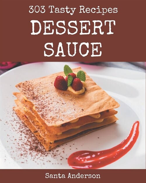303 Tasty Dessert Sauce Recipes: Unlocking Appetizing Recipes in The Best Dessert Sauce Cookbook! (Paperback)