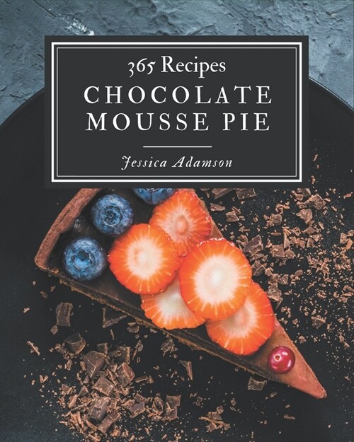 365 Chocolate Mousse Pie Recipes: Chocolate Mousse Pie Cookbook - Your Best Friend Forever (Paperback)