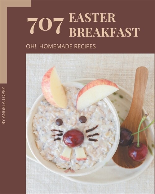 Oh! 707 Homemade Easter Breakfast Recipes: A Highly Recommended Homemade Easter Breakfast Cookbook (Paperback)