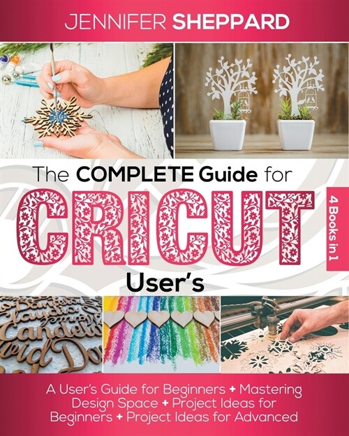 The Complete Guide for CRICUT Users: 4 Books in 1: A Users Guide for Beginners + Mastering Design Space + Project Ideas for Beginners + Project Ideas (Paperback)