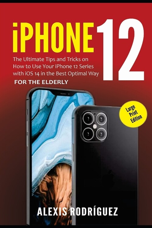 iPhone 12 for the Elderly (Large Print Edition): The Ultimate Tips and Tricks on How to Use Your iPhone 12 Series with iOS 14 in the Best Optimal Way (Paperback)