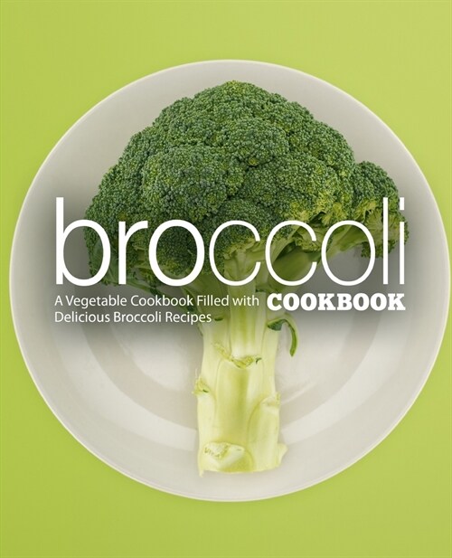 Broccoli Cookbook: A Vegatable Cookbook Filled with Delicious Broccoli Recipes (2nd Edition) (Paperback)