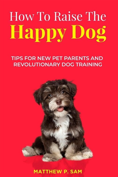 How to Raise the Happy Dog: Tips For New Pet Parents And Revolutionary Dog Training (Paperback)